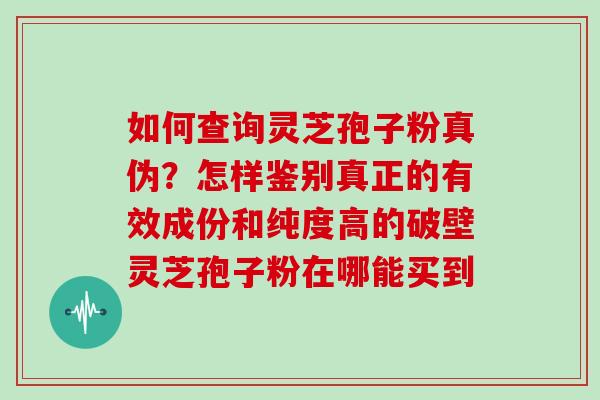 如何查询灵芝孢子粉真伪？怎样鉴别真正的有效成份和纯度高的破壁灵芝孢子粉在哪能买到