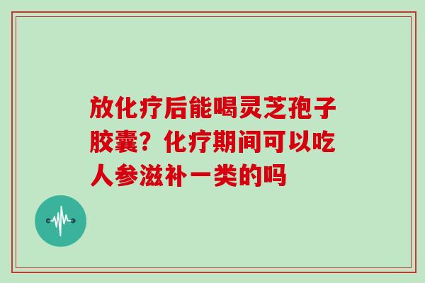 放后能喝灵芝孢子胶囊？期间可以吃人参滋补一类的吗