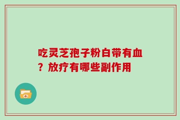 吃灵芝孢子粉白带有？有哪些副作用