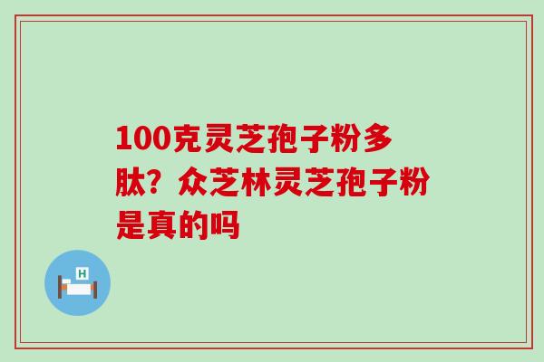 100克灵芝孢子粉多肽？众芝林灵芝孢子粉是真的吗