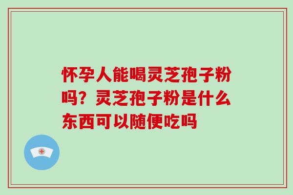 怀孕人能喝灵芝孢子粉吗？灵芝孢子粉是什么东西可以随便吃吗