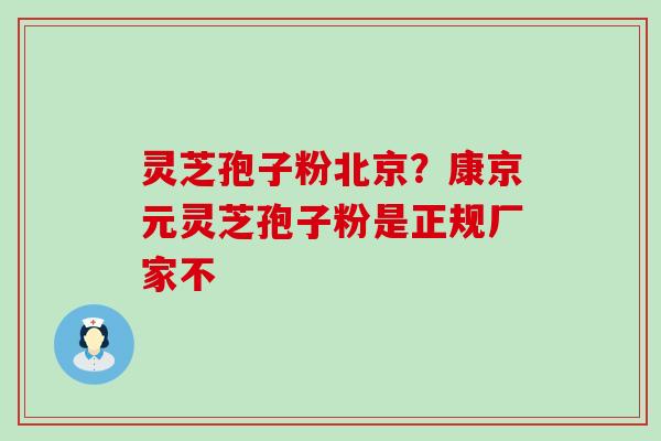 灵芝孢子粉北京？康京元灵芝孢子粉是正规厂家不