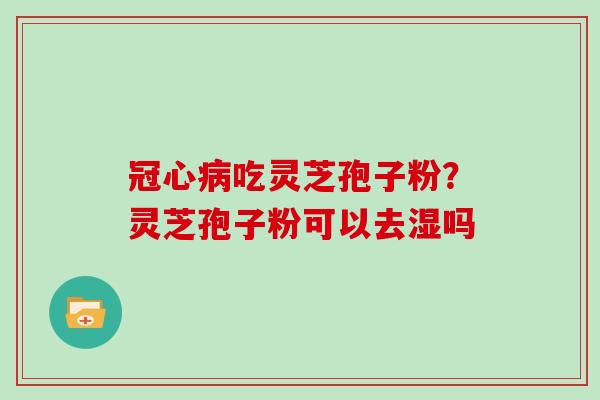 吃灵芝孢子粉？灵芝孢子粉可以去湿吗