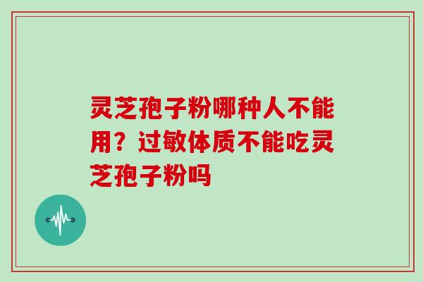 灵芝孢子粉哪种人不能用？体质不能吃灵芝孢子粉吗