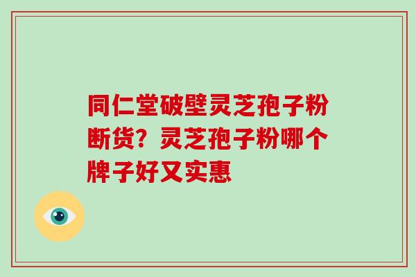 同仁堂破壁灵芝孢子粉断货？灵芝孢子粉哪个牌子好又实惠