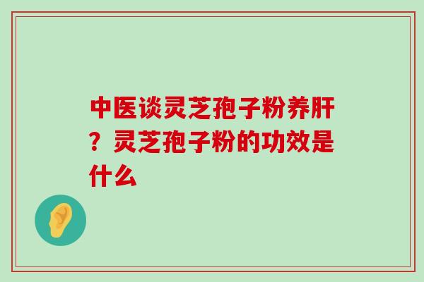 中医谈灵芝孢子粉养？灵芝孢子粉的功效是什么