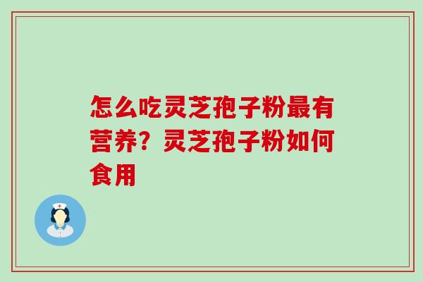 怎么吃灵芝孢子粉有营养？灵芝孢子粉如何食用