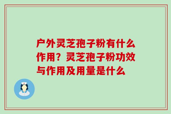 户外灵芝孢子粉有什么作用？灵芝孢子粉功效与作用及用量是什么