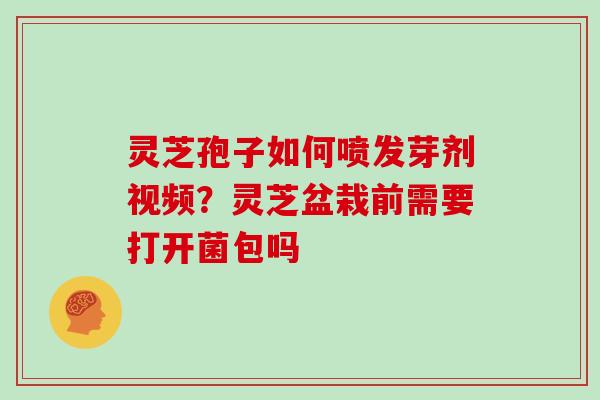 灵芝孢子如何喷发芽剂视频？灵芝盆栽前需要打开菌包吗