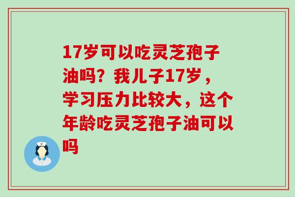 17岁可以吃灵芝孢子油吗？我儿子17岁，学习压力比较大，这个年龄吃灵芝孢子油可以吗