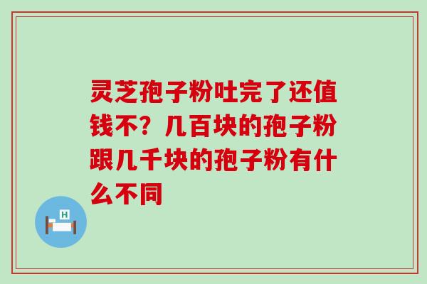 灵芝孢子粉吐完了还值钱不？几百块的孢子粉跟几千块的孢子粉有什么不同