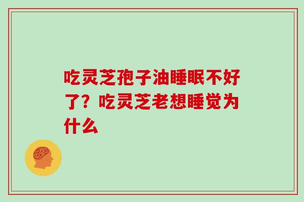 吃灵芝孢子油不好了？吃灵芝老想睡觉为什么