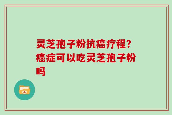 灵芝孢子粉抗疗程？症可以吃灵芝孢子粉吗