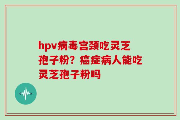 hpv宫颈吃灵芝孢子粉？症人能吃灵芝孢子粉吗