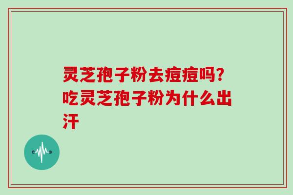 灵芝孢子粉去痘痘吗？吃灵芝孢子粉为什么出汗