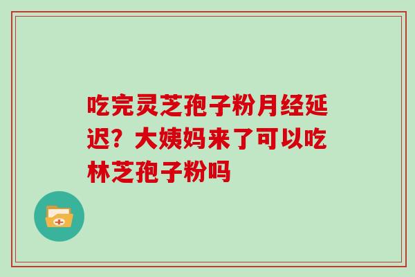 吃完灵芝孢子粉延迟？大姨妈来了可以吃林芝孢子粉吗