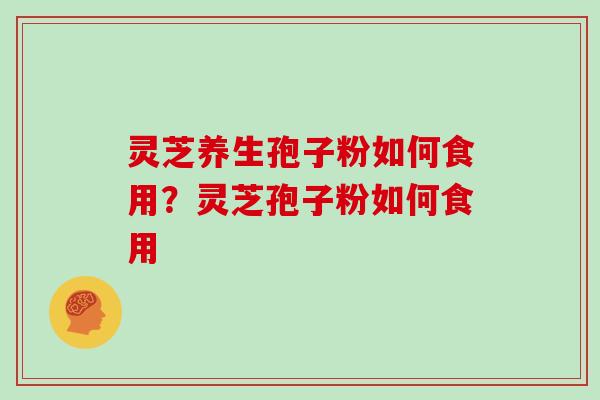 灵芝养生孢子粉如何食用？灵芝孢子粉如何食用