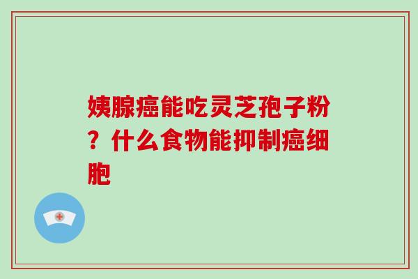 姨腺能吃灵芝孢子粉？什么食物能抑制细胞