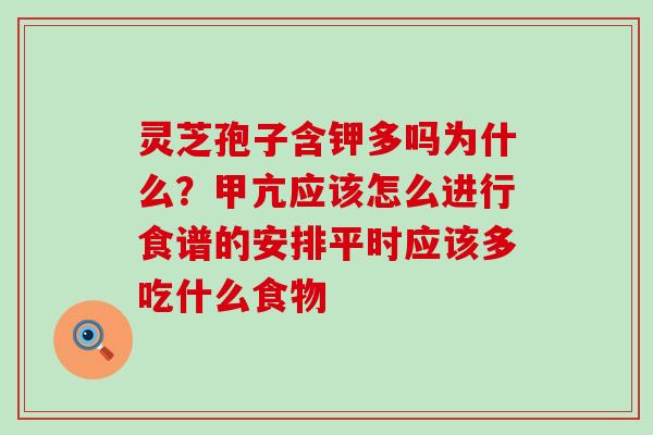 灵芝孢子含钾多吗为什么？甲亢应该怎么进行食谱的安排平时应该多吃什么食物