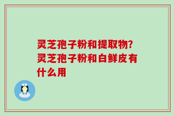 灵芝孢子粉和提取物？灵芝孢子粉和白鲜皮有什么用