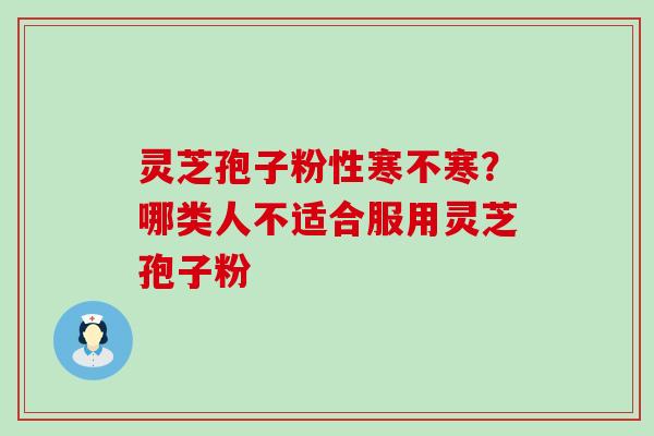 灵芝孢子粉性寒不寒？哪类人不适合服用灵芝孢子粉