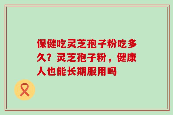 保健吃灵芝孢子粉吃多久？灵芝孢子粉，健康人也能长期服用吗