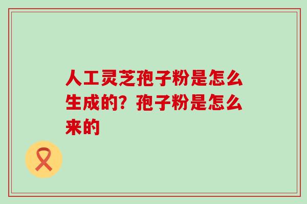 人工灵芝孢子粉是怎么生成的？孢子粉是怎么来的