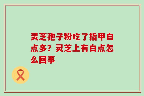 灵芝孢子粉吃了指甲白点多？灵芝上有白点怎么回事