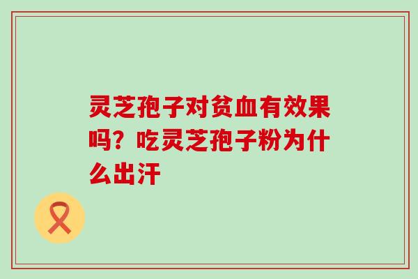 灵芝孢子对贫有效果吗？吃灵芝孢子粉为什么出汗