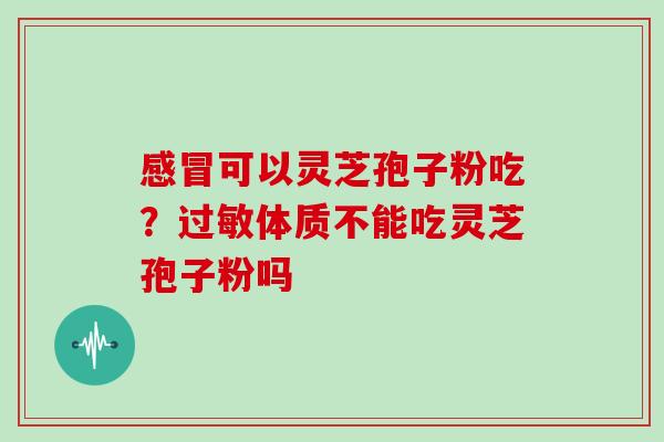 可以灵芝孢子粉吃？体质不能吃灵芝孢子粉吗