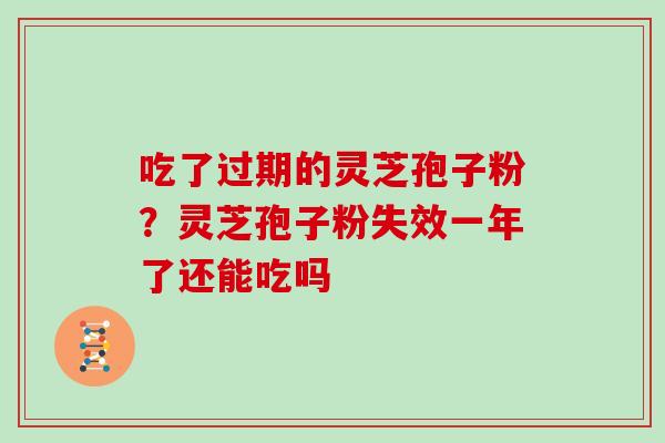 吃了过期的灵芝孢子粉？灵芝孢子粉失效一年了还能吃吗