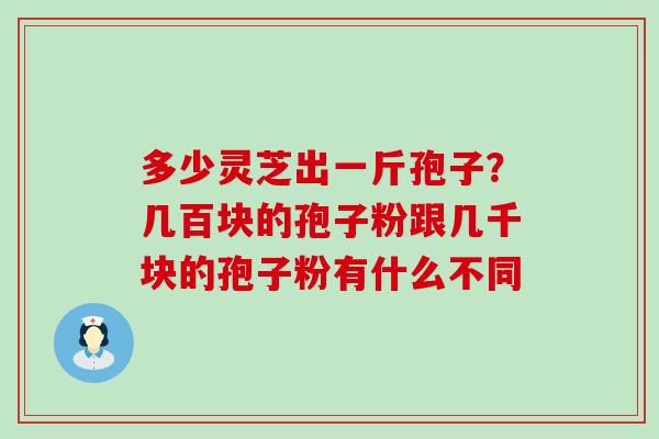 多少灵芝出一斤孢子？几百块的孢子粉跟几千块的孢子粉有什么不同