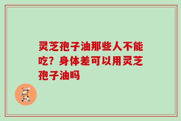 灵芝孢子油那些人不能吃？身体差可以用灵芝孢子油吗