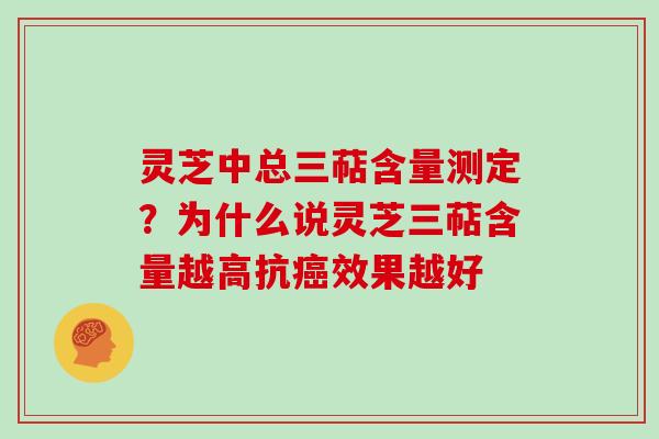 灵芝中总三萜含量测定？为什么说灵芝三萜含量越高抗效果越好