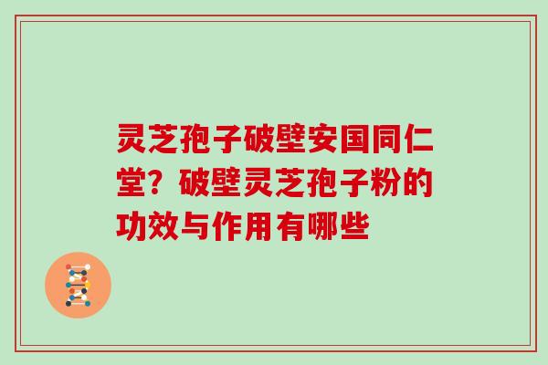 灵芝孢子破壁安国同仁堂？破壁灵芝孢子粉的功效与作用有哪些