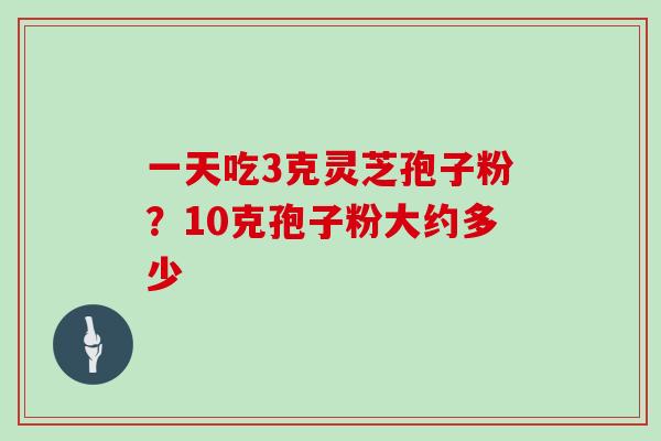 一天吃3克灵芝孢子粉？10克孢子粉大约多少