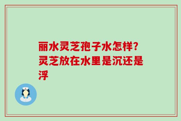 丽水灵芝孢子水怎样？灵芝放在水里是沉还是浮