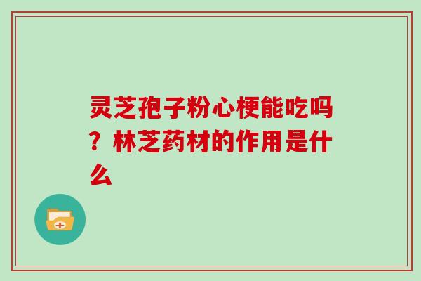 灵芝孢子粉心梗能吃吗？林芝药材的作用是什么