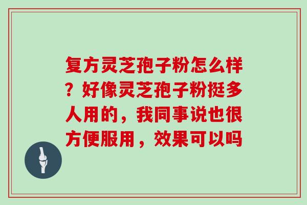 复方灵芝孢子粉怎么样？好像灵芝孢子粉挺多人用的，我同事说也很方便服用，效果可以吗