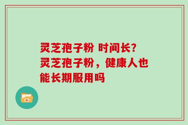 灵芝孢子粉 时间长？灵芝孢子粉，健康人也能长期服用吗