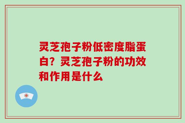 灵芝孢子粉低密度脂蛋白？灵芝孢子粉的功效和作用是什么