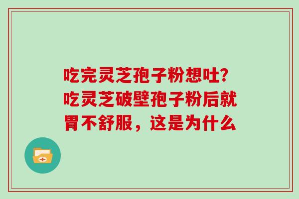 吃完灵芝孢子粉想吐？吃灵芝破壁孢子粉后就胃不舒服，这是为什么