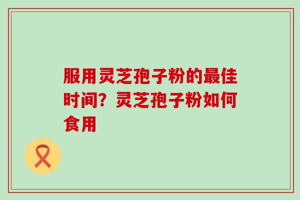 服用灵芝孢子粉的佳时间？灵芝孢子粉如何食用