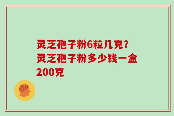 灵芝孢子粉6粒几克？灵芝孢子粉多少钱一盒200克