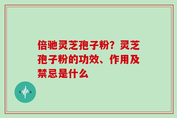 倍驰灵芝孢子粉？灵芝孢子粉的功效、作用及禁忌是什么