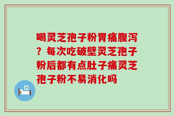 喝灵芝孢子粉胃痛？每次吃破壁灵芝孢子粉后都有点肚子痛灵芝孢子粉不易消化吗