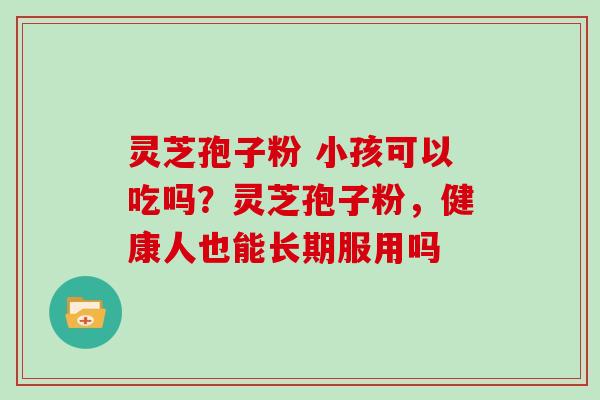 灵芝孢子粉 小孩可以吃吗？灵芝孢子粉，健康人也能长期服用吗