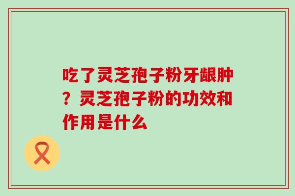 吃了灵芝孢子粉牙龈肿？灵芝孢子粉的功效和作用是什么