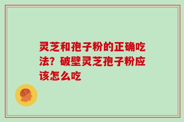 灵芝和孢子粉的正确吃法？破壁灵芝孢子粉应该怎么吃