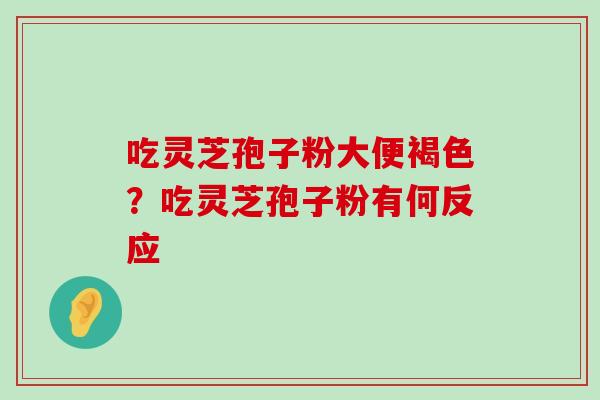 吃灵芝孢子粉大便褐色？吃灵芝孢子粉有何反应